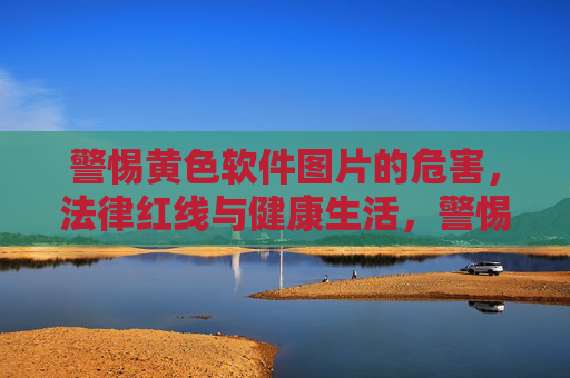 警惕黄色软件图片的危害,法律红线与健康生活,警惕黄色软件图片,触碰法律红线,危害健康生活 警惕黄色软件图片的危害,法律红线与健康生活,警惕黄色软件图片,触碰法律红线,危害健康生活