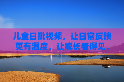 儿童日批视频,让日常反馈更有温度,让成长看得见,儿童日批视频,暖日常,见成长 儿童日批视频,让日常反馈更有温度,让成长看得见,儿童日批视频,暖日常,见成长