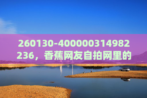 260130-400000314982236,香蕉网友自拍网里的真实人间与温柔碎片,香蕉网友自拍网,真实人间里的温柔碎片 260130-400000314982236,香蕉网友自拍网里的真实人间与温柔碎片,香蕉网友自拍网,真实人间里的温柔碎片