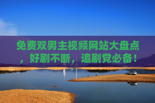 免费双男主视频网站大盘点，好剧不断，追剧党必备！免费双男主视频网站大盘点，好剧不断，追剧党必备！