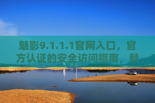 魅影9.1.1.1官网入口,官方认证的安全访问指南,魅影9.1.1.1官网入口,官方认证安全访问指南 魅影9.1.1.1官网入口,官方认证的安全访问指南,魅影9.1.1.1官网入口,官方认证安全访问指南