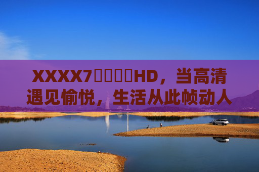 XXXX7馃崋馃崋HD,当高清遇见愉悦,生活从此帧动人,高清帧悦,生活动人心 XXXX7馃崋馃崋HD,当高清遇见愉悦,生活从此帧动人,高清帧悦,生活动人心
