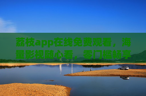 荔枝app在线免费观看,海量影视随心看,零门槛畅享娱乐时光,荔枝app,免费海量影视随心看,零门槛畅享娱乐时光 荔枝app在线免费观看,海量影视随心看,零门槛畅享娱乐时光,荔枝app,免费海量影视随心看,零门槛畅享娱乐时光