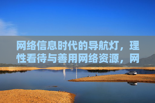 网络信息时代的导航灯,理性看待与善用网络资源,网络信息时代的导航灯,理性善用资源 网络信息时代的导航灯,理性看待与善用网络资源,网络信息时代的导航灯,理性善用资源