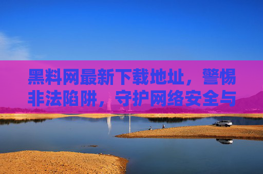 黑料网最新下载地址，警惕非法陷阱，守护网络安全与个人权益，警惕黑料网最新下载地址非法陷阱，守护网络安全与个人权益