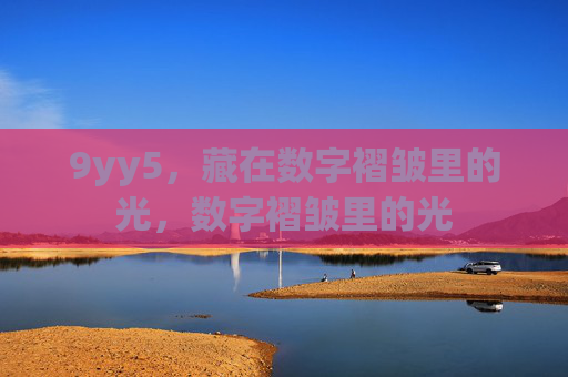 9yy5,藏在数字褶皱里的光,数字褶皱里的光 9yy5,藏在数字褶皱里的光,数字褶皱里的光