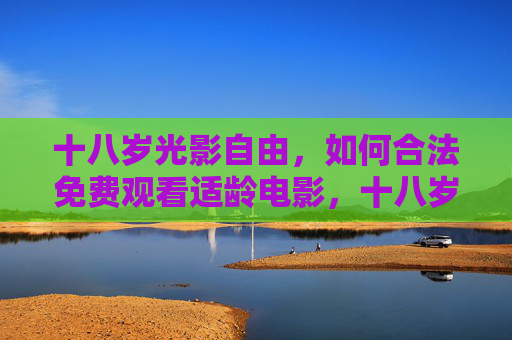 十八岁光影自由,如何合法免费观看适龄电影,十八岁光影自由,合法免费看适龄电影 十八岁光影自由,如何合法免费观看适龄电影,十八岁光影自由,合法免费看适龄电影