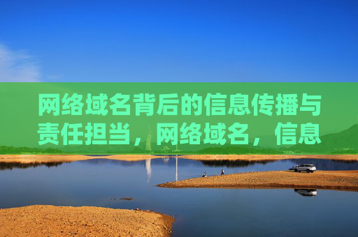 网络域名背后的信息传播与责任担当,网络域名,信息传播与责任担当 网络域名背后的信息传播与责任担当,网络域名,信息传播与责任担当