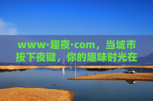 www·趣夜·com,当城市按下夜键,你的趣味时光在此苏醒,趣夜,城市夜键按下,趣味时光苏醒 www·趣夜·com,当城市按下夜键,你的趣味时光在此苏醒,趣夜,城市夜键按下,趣味时光苏醒