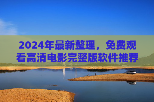 2024年最新整理，免费观看高清电影完整版软件推荐，安全无广告资源全，2024年最新免费高清电影软件推荐，安全无广告资源全