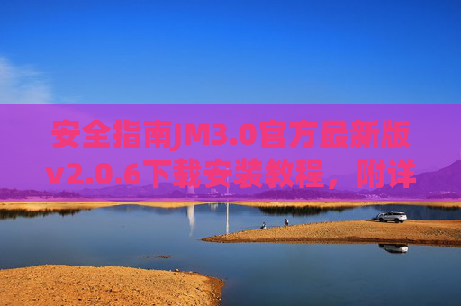 安全指南JM3.0官方最新版v2.0.6下载安装教程,附详细步骤与注意事项,安全指南JM3.0官方最新版v2.0.6下载安装教程(附详细步骤与注意事项) 安全指南JM3.0官方最新版v2.0.6下载安装教程,附详细步骤与注意事项,安全指南JM3.0官方最新版v2.0.6下载安装教程(附详细步骤与注意事项)