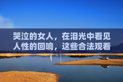 哭泣的女人，在泪光中看见人性的回响，这些合法观看渠道请收好，哭泣的女人，泪光中的人性回响与合法观看渠道