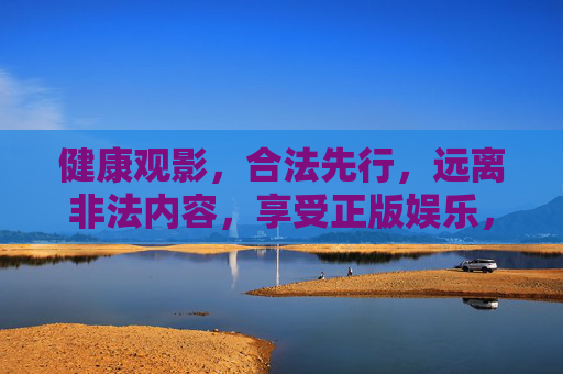 健康观影，合法先行，远离非法内容，享受正版娱乐，合法观影，正版护航