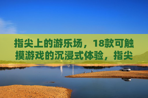 指尖上的游乐场,18款可触摸游戏的沉浸式体验,指尖上的游乐场,18款可触摸沉浸式游戏体验 指尖上的游乐场,18款可触摸游戏的沉浸式体验,指尖上的游乐场,18款可触摸沉浸式游戏体验