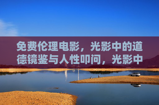 免费伦理电影,光影中的道德镜鉴与人性叩问,光影中的道德镜鉴,免费伦理电影的人性叩问 免费伦理电影,光影中的道德镜鉴与人性叩问,光影中的道德镜鉴,免费伦理电影的人性叩问