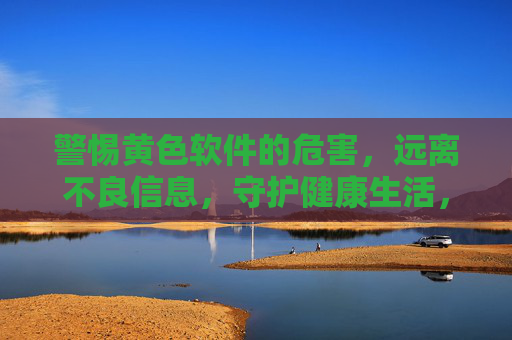 警惕黄色软件的危害,远离不良信息,守护健康生活,警惕黄色软件危害,守护健康生活 警惕黄色软件的危害,远离不良信息,守护健康生活,警惕黄色软件危害,守护健康生活