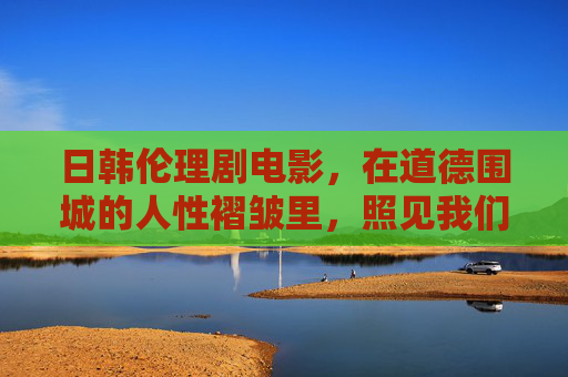 日韩伦理剧电影,在道德围城的人性褶皱里,照见我们自己 日韩伦理剧电影,在道德围城的人性褶皱里,照见我们自己