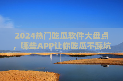 2024热门吃瓜软件大盘点,哪些APP让你吃瓜不踩坑?2024热门吃瓜软件大盘点,吃瓜不踩坑APP推荐 2024热门吃瓜软件大盘点,哪些APP让你吃瓜不踩坑?2024热门吃瓜软件大盘点,吃瓜不踩坑APP推荐