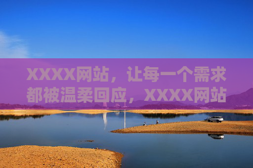 XXXX网站,让每一个需求都被温柔回应,XXXX网站,温柔回应每一个需求 XXXX网站,让每一个需求都被温柔回应,XXXX网站,温柔回应每一个需求