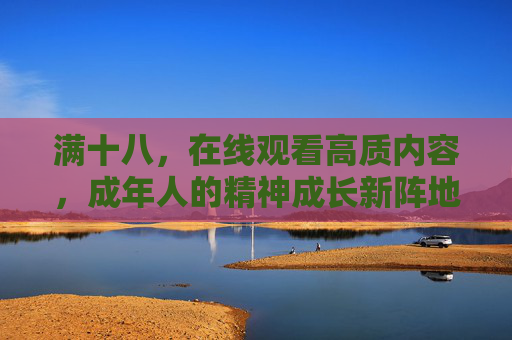 满十八，在线观看高质内容，成年人的精神成长新阵地，满十八，成年人的精神成长在线新阵地