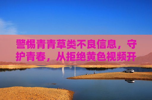 警惕青青草类不良信息,守护青春,从拒绝黄色视频开始,警惕青青草类不良信息,守护青春拒黄先行 警惕青青草类不良信息,守护青春,从拒绝黄色视频开始,警惕青青草类不良信息,守护青春拒黄先行