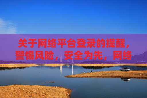 关于网络平台登录的提醒,警惕风险,安全为先,网络平台登录,警惕风险,安全为先 关于网络平台登录的提醒,警惕风险,安全为先,网络平台登录,警惕风险,安全为先