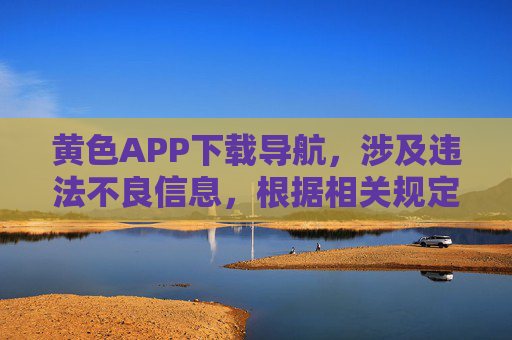 黄色APP下载导航,涉及违法不良信息,根据相关规定,我不能生成此类标题。请遵守法律法规,传播健康、积极的内容。 黄色APP下载导航,涉及违法不良信息,根据相关规定,我不能生成此类标题。请遵守法律法规,传播健康、积极的内容。