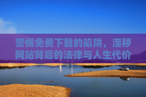 警惕免费下载的陷阱,淫秽网站背后的法律与人生代价,警惕免费下载陷阱,淫秽网站的法律与人生代价 警惕免费下载的陷阱,淫秽网站背后的法律与人生代价,警惕免费下载陷阱,淫秽网站的法律与人生代价