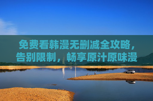 免费看韩漫无删减全攻略,告别限制,畅享原汁原味漫画盛宴,免费无删减韩漫全攻略,畅享原汁原味漫画盛宴 免费看韩漫无删减全攻略,告别限制,畅享原汁原味漫画盛宴,免费无删减韩漫全攻略,畅享原汁原味漫画盛宴