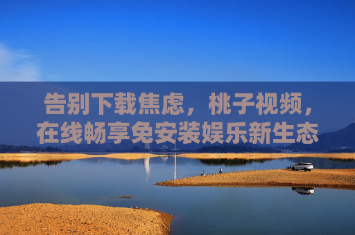 告别下载焦虑,桃子视频,在线畅享免安装娱乐新生态 告别下载焦虑,桃子视频,在线畅享免安装娱乐新生态