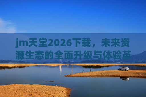 jm天堂2026下载,未来资源生态的全面升级与体验革新,jm天堂2026,未来资源生态全面升级与体验革新 jm天堂2026下载,未来资源生态的全面升级与体验革新,jm天堂2026,未来资源生态全面升级与体验革新