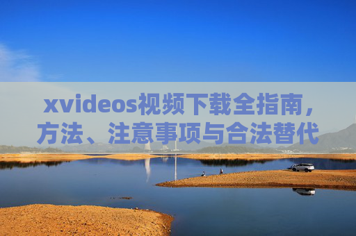 xvideos视频下载全指南,方法、注意事项与合法替代方案,xvideos视频下载全指南,方法、注意事项与合法替代方案 xvideos视频下载全指南,方法、注意事项与合法替代方案,xvideos视频下载全指南,方法、注意事项与合法替代方案