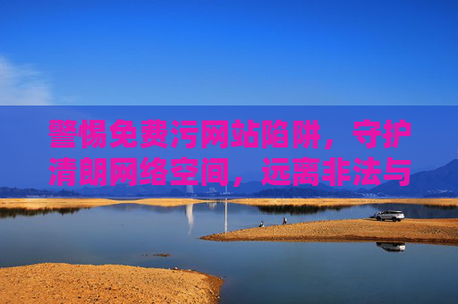警惕免费污网站陷阱，守护清朗网络空间，远离非法与危害，警惕免费污网站陷阱，守护清朗网络空间