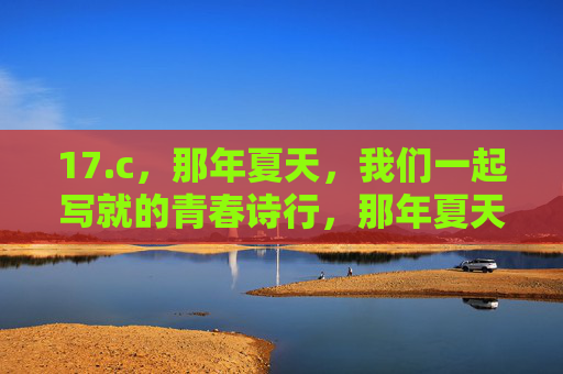 17.c,那年夏天,我们一起写就的青春诗行,那年夏天的青春诗行 17.c,那年夏天,我们一起写就的青春诗行,那年夏天的青春诗行