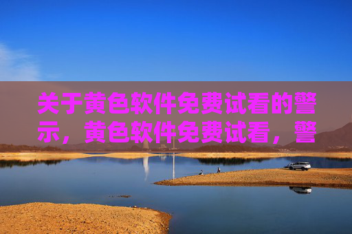 关于黄色软件免费试看的警示,黄色软件免费试看,警惕背后的陷阱 关于黄色软件免费试看的警示,黄色软件免费试看,警惕背后的陷阱