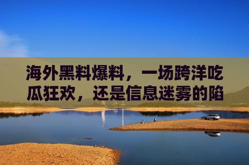 海外黑料爆料,一场跨洋吃瓜狂欢,还是信息迷雾的陷阱?海外黑料,跨洋吃瓜狂欢与信息迷雾陷阱 海外黑料爆料,一场跨洋吃瓜狂欢,还是信息迷雾的陷阱?海外黑料,跨洋吃瓜狂欢与信息迷雾陷阱