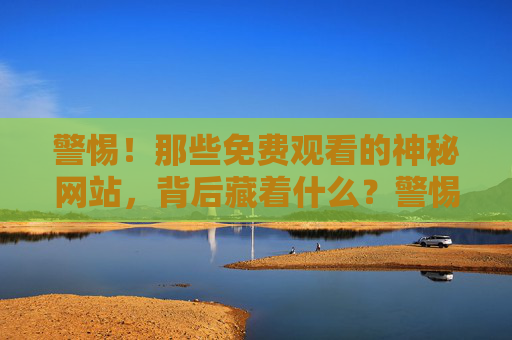 警惕!那些免费观看的神秘网站,背后藏着什么?警惕!免费观看的神秘网站,背后藏着什么? 警惕!那些免费观看的神秘网站,背后藏着什么?警惕!免费观看的神秘网站,背后藏着什么?