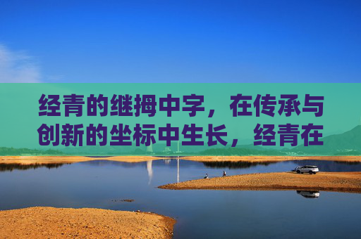 经青的继拇中字,在传承与创新的坐标中生长,经青在传承与创新的坐标中生长 经青的继拇中字,在传承与创新的坐标中生长,经青在传承与创新的坐标中生长