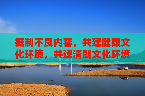 抵制不良内容,共建健康文化环境,共建清朗文化环境 抵制不良内容,共建健康文化环境,共建清朗文化环境