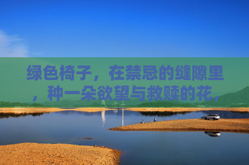 绿色椅子,在禁忌的缝隙里,种一朵欲望与救赎的花,禁忌缝隙,绿色椅子种欲望救赎花 绿色椅子,在禁忌的缝隙里,种一朵欲望与救赎的花,禁忌缝隙,绿色椅子种欲望救赎花