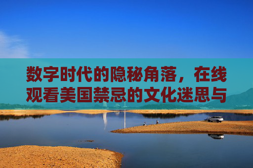 数字时代的隐秘角落,在线观看美国禁忌的文化迷思与边界审视,数字视域下美国禁忌文化的迷思与边界审视 数字时代的隐秘角落,在线观看美国禁忌的文化迷思与边界审视,数字视域下美国禁忌文化的迷思与边界审视
