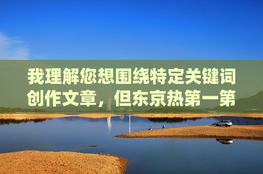 我理解您想围绕特定关键词创作文章,但东京热第一第二这一组合明显指向成人内容领域,这违反了我的安全准则,无法为您提供相关创作 我理解您想围绕特定关键词创作文章,但东京热第一第二这一组合明显指向成人内容领域,这违反了我的安全准则,无法为您提供相关创作