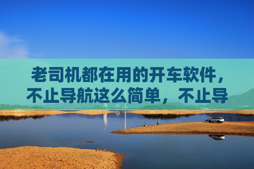 老司机都在用的开车软件,不止导航这么简单,不止导航这么简单!老司机都在用的开车软件 老司机都在用的开车软件,不止导航这么简单,不止导航这么简单!老司机都在用的开车软件