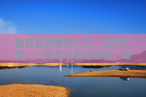 蘑菇官网登录入口,无需下载,一键直达便捷服务,蘑菇官网登录入口,无需下载,一键直达便捷服务 蘑菇官网登录入口,无需下载,一键直达便捷服务,蘑菇官网登录入口,无需下载,一键直达便捷服务