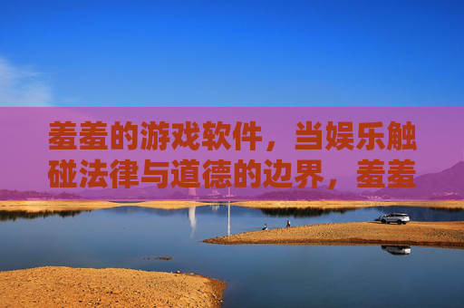 羞羞的游戏软件,当娱乐触碰法律与道德的边界,羞羞游戏软件,触碰法律与道德的边界 羞羞的游戏软件,当娱乐触碰法律与道德的边界,羞羞游戏软件,触碰法律与道德的边界