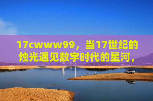 17cwww99,当17世纪的烛光遇见数字时代的星河,17cwww99,17世纪烛光遇见数字星河 17cwww99,当17世纪的烛光遇见数字时代的星河,17cwww99,17世纪烛光遇见数字星河
