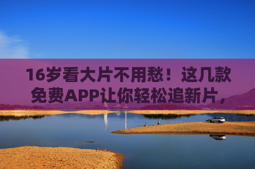 16岁看大片不用愁!这几款免费APP让你轻松追新片,16岁追新片神器,免费APP轻松看大片 16岁看大片不用愁!这几款免费APP让你轻松追新片,16岁追新片神器,免费APP轻松看大片