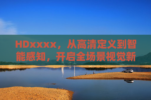 HDxxxx，从高清定义到智能感知，开启全场景视觉新革命，HDxxxx，从高清定义到智能感知，开启全场景视觉新革命