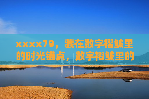 xxxx79,藏在数字褶皱里的时光锚点,数字褶皱里的时光锚点 xxxx79,藏在数字褶皱里的时光锚点,数字褶皱里的时光锚点