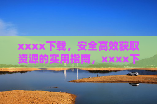 xxxx下载,安全高效获取资源的实用指南,xxxx下载,安全高效获取资源的实用指南 xxxx下载,安全高效获取资源的实用指南,xxxx下载,安全高效获取资源的实用指南